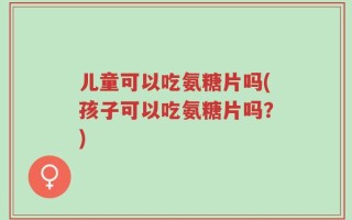 儿童可以吃氨糖片吗(孩子可以吃氨糖片吗？)
