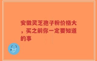 安徽灵芝孢子粉价格大，买之前你一定要知道的事