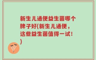 新生儿通便益生菌哪个牌子好(新生儿通便，这些益生菌值得一试！)