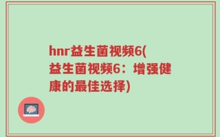 hnr益生菌视频6(益生菌视频6：增强健康的最佳选择)