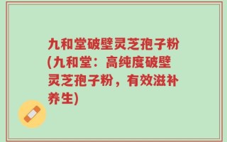 九和堂破壁灵芝孢子粉(九和堂：高纯度破壁灵芝孢子粉，有效滋补养生)