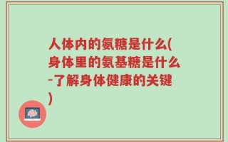 人体内的氨糖是什么(身体里的氨基糖是什么-了解身体健康的关键)