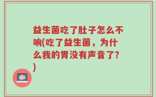 益生菌吃了肚子怎么不响(吃了益生菌，为什么我的胃没有声音了？)