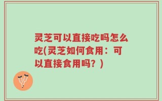 灵芝可以直接吃吗怎么吃(灵芝如何食用：可以直接食用吗？)