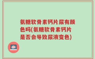 氨糖软骨素钙片尿有颜色吗(氨糖软骨素钙片是否会导致尿液变色)