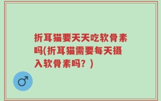 折耳猫要天天吃软骨素吗(折耳猫需要每天摄入软骨素吗？)