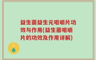 益生菌益生元咀嚼片功效与作用(益生菌咀嚼片的功效及作用详解)