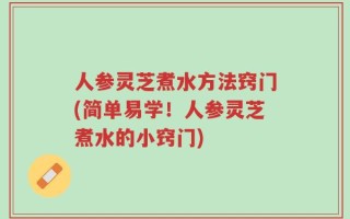 人参灵芝煮水方法窍门(简单易学！人参灵芝煮水的小窍门)