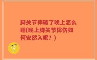 脚关节摔破了晚上怎么睡(晚上脚关节摔伤如何安然入眠？)