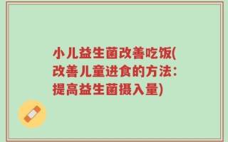 小儿益生菌改善吃饭(改善儿童进食的方法：提高益生菌摄入量)