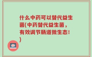 什么中药可以替代益生菌(中药替代益生菌，有效调节肠道微生态！)