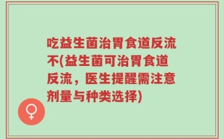 吃益生菌治胃食道反流不(益生菌可治胃食道反流，医生提醒需注意剂量与种类选择)