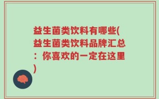 益生菌类饮料有哪些(益生菌类饮料品牌汇总：你喜欢的一定在这里)