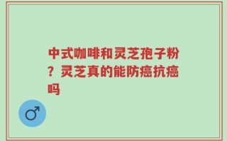 中式咖啡和灵芝孢子粉？灵芝真的能防癌抗癌吗