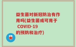 益生菌对新冠防治有作用吗(益生菌或可用于 COVID-19 的预防和治疗)