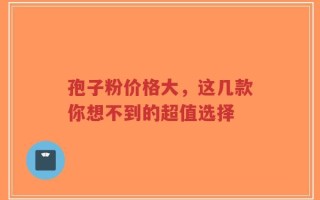 孢子粉价格大，这几款你想不到的超值选择