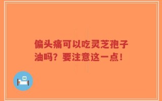 偏头痛可以吃灵芝孢子油吗？要注意这一点！