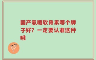 国产氨糖软骨素哪个牌子好？一定要认准这种哦