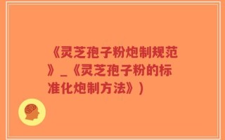 《灵芝孢子粉炮制规范》_《灵芝孢子粉的标准化炮制方法》)