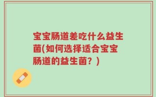 宝宝肠道差吃什么益生菌(如何选择适合宝宝肠道的益生菌？)