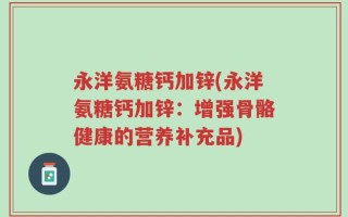 永洋氨糖钙加锌(永洋氨糖钙加锌：增强骨骼健康的营养补充品)