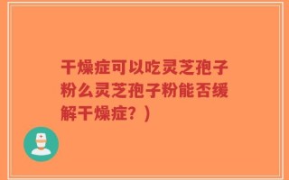 干燥症可以吃灵芝孢子粉么灵芝孢子粉能否缓解干燥症？)