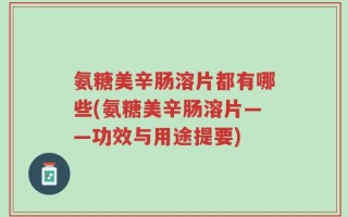 氨糖美辛肠溶片都有哪些(氨糖美辛肠溶片——功效与用途提要)