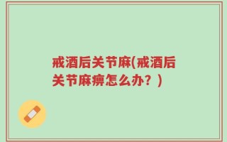 戒酒后关节麻(戒酒后关节麻痹怎么办？)