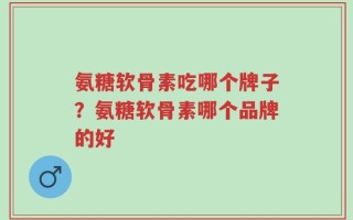 氨糖软骨素吃哪个牌子？氨糖软骨素哪个品牌的好
