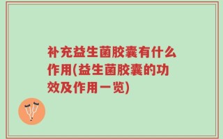 补充益生菌胶囊有什么作用(益生菌胶囊的功效及作用一览)