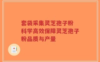 套袋采集灵芝孢子粉 科学高效保障灵芝孢子粉品质与产量