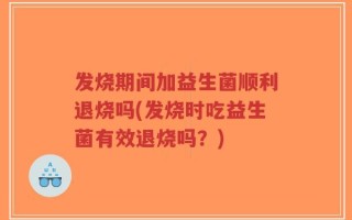 发烧期间加益生菌顺利退烧吗(发烧时吃益生菌有效退烧吗？)