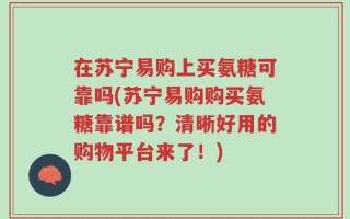 在苏宁易购上买氨糖可靠吗(苏宁易购购买氨糖靠谱吗？清晰好用的购物平台来了！)