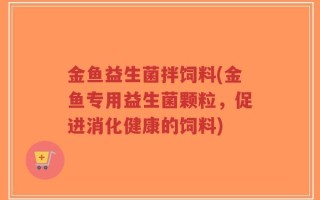 金鱼益生菌拌饲料(金鱼专用益生菌颗粒，促进消化健康的饲料)