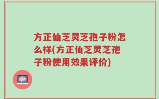 方正仙芝灵芝孢子粉怎么样(方正仙芝灵芝孢子粉使用效果评价)