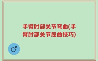 手臂肘部关节弯曲(手臂肘部关节屈曲技巧)