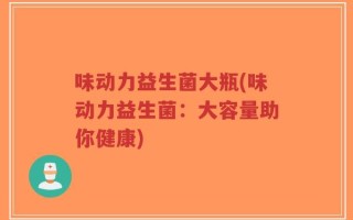 味动力益生菌大瓶(味动力益生菌：大容量助你健康)