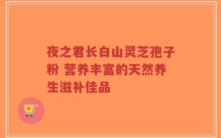 夜之君长白山灵芝孢子粉 营养丰富的天然养生滋补佳品