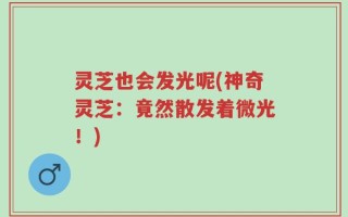 灵芝也会发光呢(神奇灵芝：竟然散发着微光！)