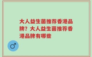 大人益生菌推荐香港品牌？大人益生菌推荐香港品牌有哪些