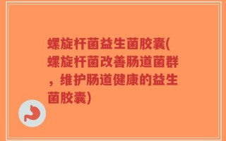 螺旋杆菌益生菌胶囊(螺旋杆菌改善肠道菌群，维护肠道健康的益生菌胶囊)