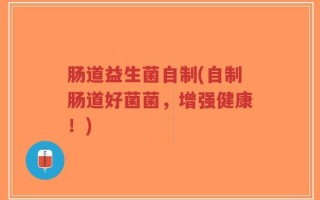 肠道益生菌自制(自制肠道好菌菌，增强健康！)