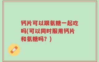 钙片可以跟氨糖一起吃吗(可以同时服用钙片和氨糖吗？)