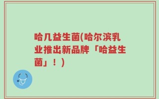 哈几益生菌(哈尔滨乳业推出新品牌「哈益生菌」！)
