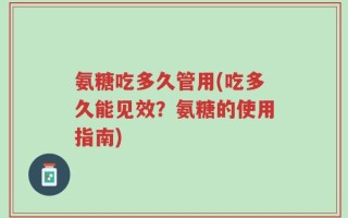 氨糖吃多久管用(吃多久能见效？氨糖的使用指南)