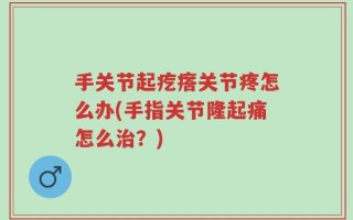 手关节起疙瘩关节疼怎么办(手指关节隆起痛怎么治？)