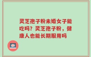 灵芝孢子粉未婚女子能吃吗？灵芝孢子粉，健康人也能长期服用吗