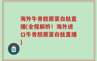 海外牛骨胶原蛋白肽直播(全程解析！海外进口牛骨胶原蛋白肽直播)