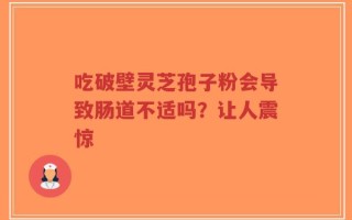 吃破壁灵芝孢子粉会导致肠道不适吗？让人震惊
