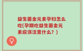 益生菌金元素孕妇怎么吃(孕期吃益生菌金元素应该注意什么？)